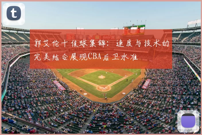 郭艾伦十佳球集锦：速度与技术的完美结合展现CBA后卫水准