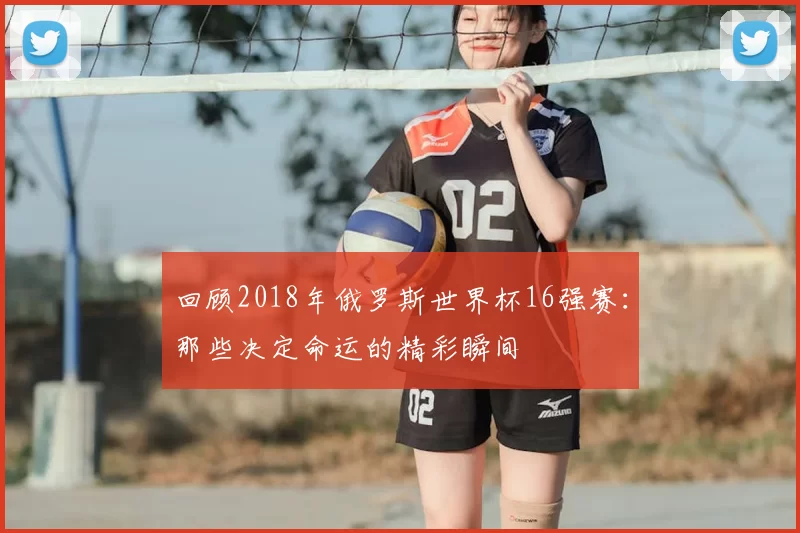 回顾2018年俄罗斯世界杯16强赛：那些决定命运的精彩瞬间