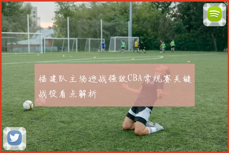 福建队主场迎战强敌CBA常规赛关键战役看点解析