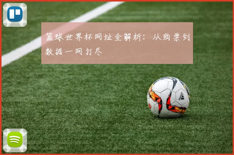 篮球世界杯网址全解析:从购票到数据一网打尽