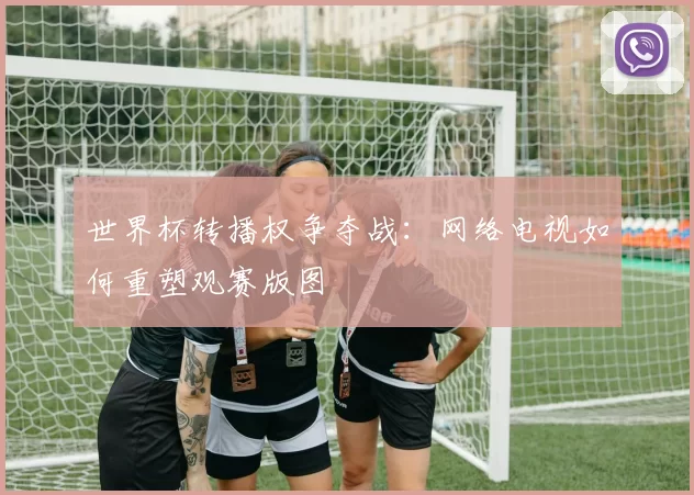 世界杯转播权争夺战：网络电视如何重塑观赛版图