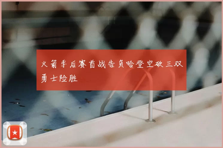 火箭季后赛首战告负哈登空砍三双勇士险胜