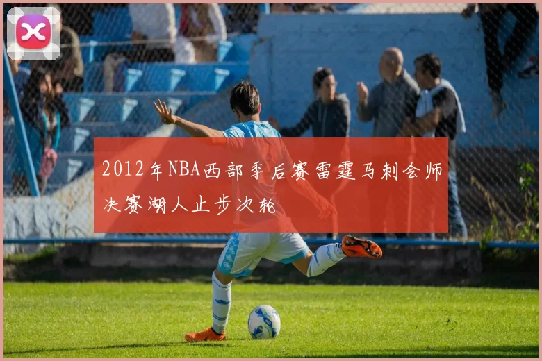 2012年NBA西部季后赛雷霆马刺会师决赛湖人止步次轮