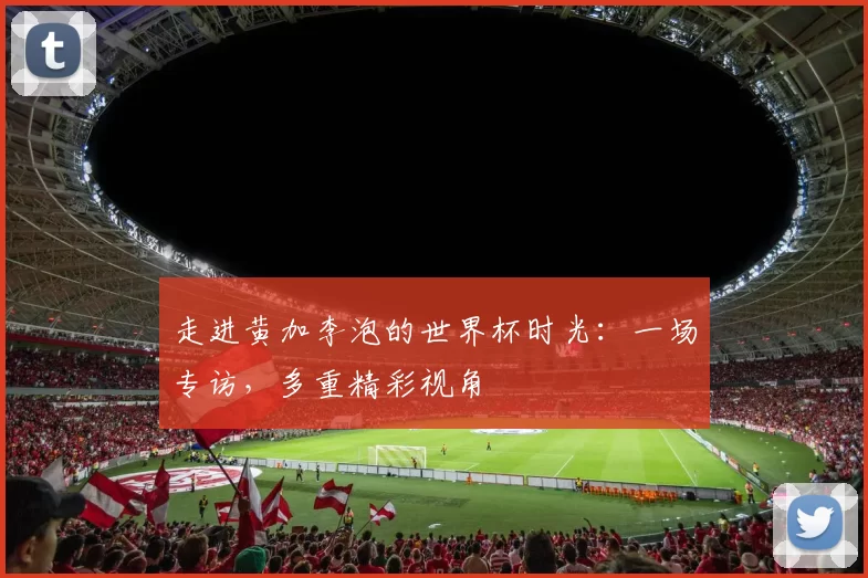 走进黄加李泡的世界杯时光：一场专访，多重精彩视角