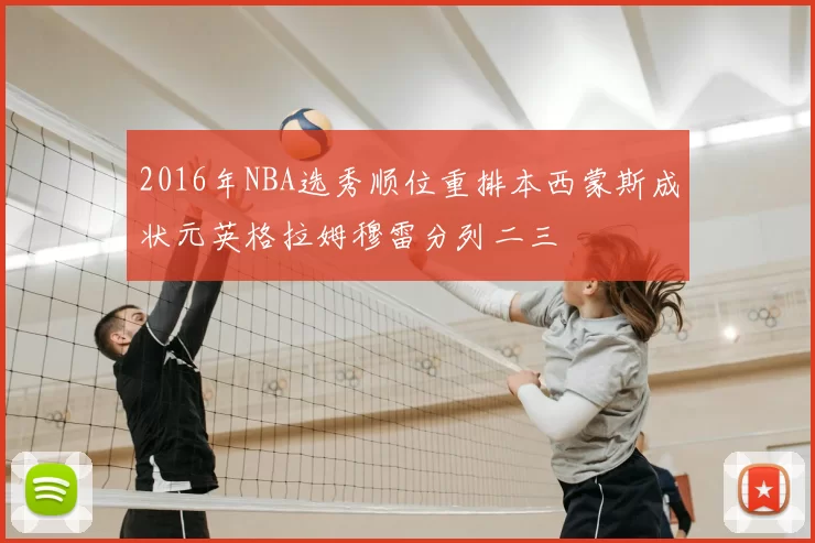 2016年NBA选秀顺位重排本西蒙斯成状元英格拉姆穆雷分列二三