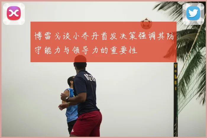 博雷戈谈小乔丹首发决策强调其防守能力与领导力的重要性