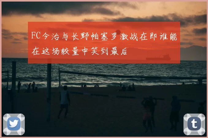 FC今治与长野帕塞罗激战在即谁能在这场较量中笑到最后