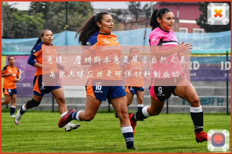 意媒：詹姆斯本意是展示自然之美 高尔夫球应该是环保材料制成的