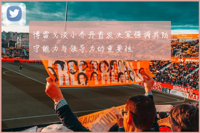 博雷戈谈小乔丹首发决策强调其防守能力与领导力的重要性