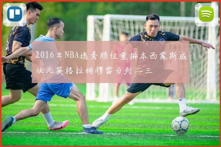 2016年NBA选秀顺位重排本西蒙斯成状元英格拉姆穆雷分列二三