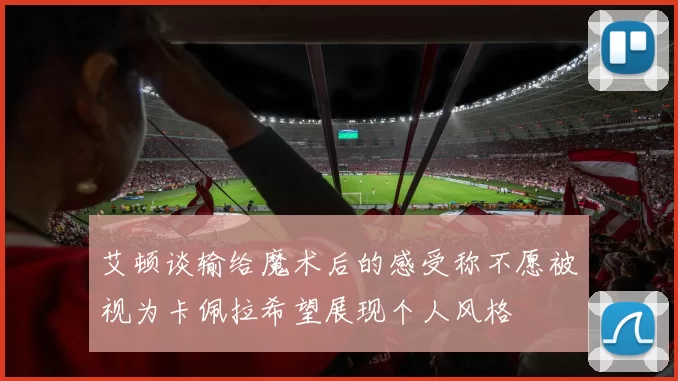 艾顿谈输给魔术后的感受称不愿被视为卡佩拉希望展现个人风格
