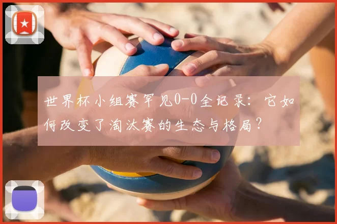 世界杯小组赛罕见0-0全记录：它如何改变了淘汰赛的生态与格局？