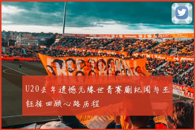 U20去年遗憾无缘世青赛蒯纪闻与王钰栋回顾心路历程