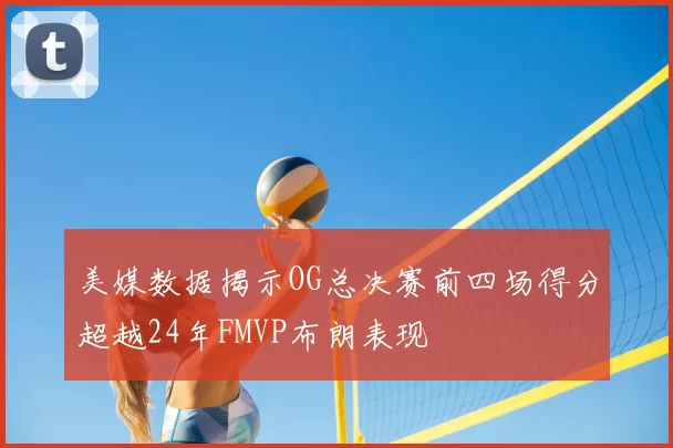 美媒数据揭示OG总决赛前四场得分超越24年FMVP布朗表现