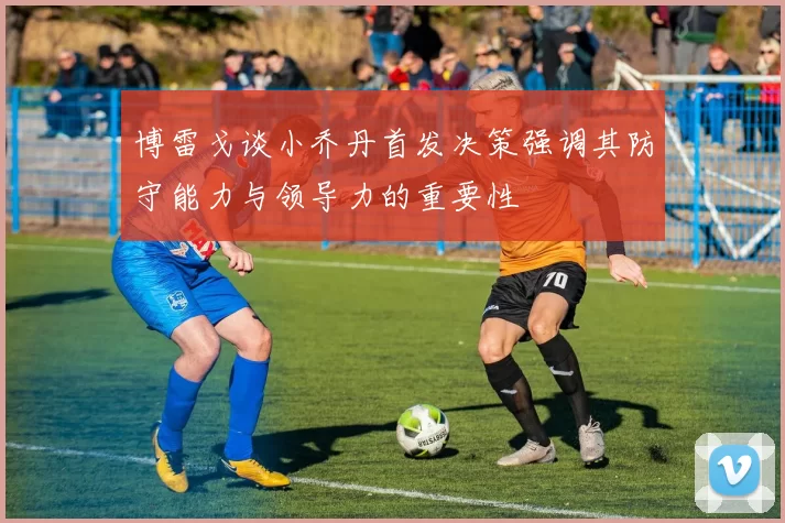 博雷戈谈小乔丹首发决策强调其防守能力与领导力的重要性