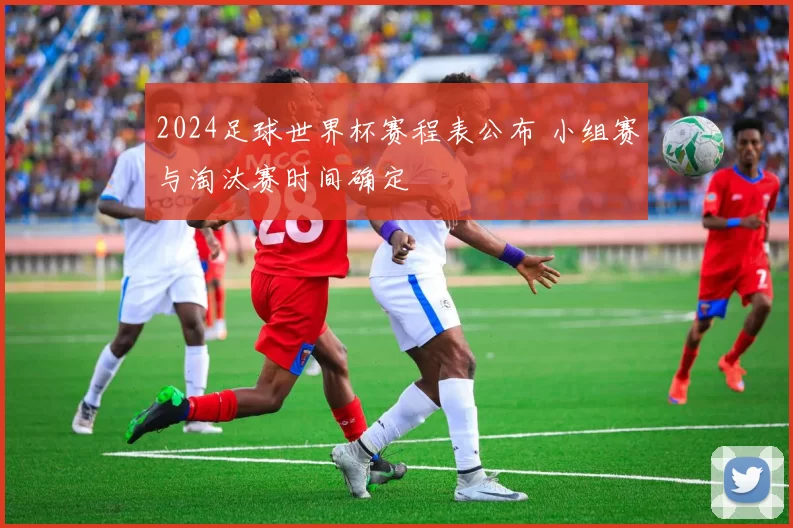 2024足球世界杯赛程表公布 小组赛与淘汰赛时间确定