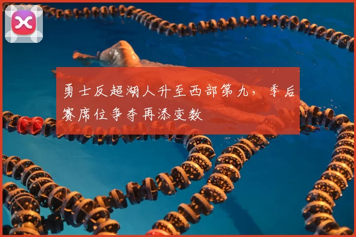勇士反超湖人升至西部第九，季后赛席位争夺再添变数