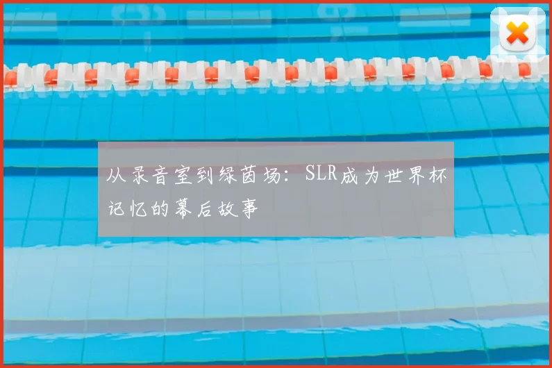 从录音室到绿茵场：SLR成为世界杯记忆的幕后故事