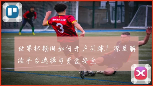 世界杯期间如何开户买球？深度解读平台选择与资金安全