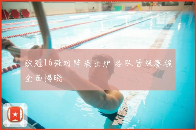 欧冠16强对阵表出炉 各队晋级赛程全面揭晓