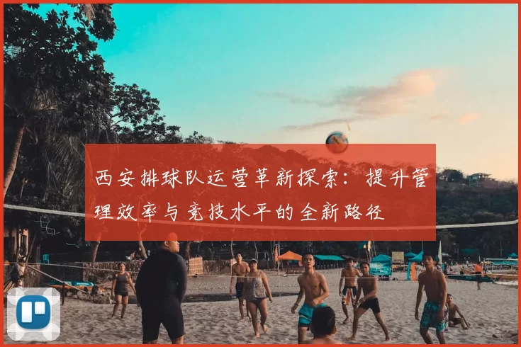 西安排球队运营革新探索:提升管理效率与竞技水平的全新路径