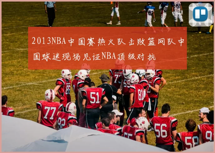 2013NBA中国赛热火队击败篮网队中国球迷现场见证NBA顶级对抗