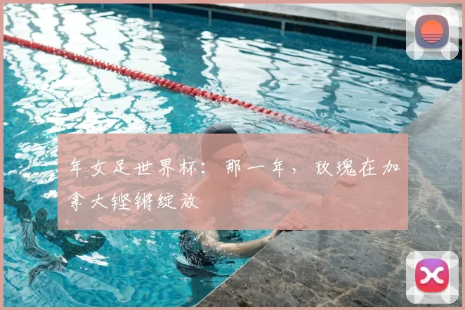 年女足世界杯：那一年，玫瑰在加拿大铿锵绽放