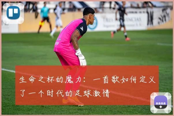 生命之杯的魔力：一首歌如何定义了一个时代的足球激情