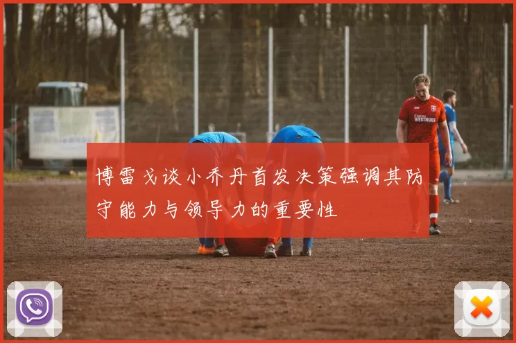 博雷戈谈小乔丹首发决策强调其防守能力与领导力的重要性