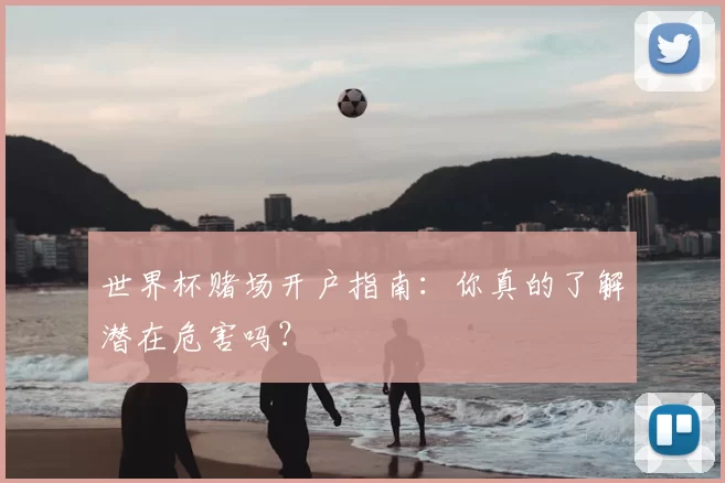 世界杯赌场开户指南：你真的了解潜在危害吗？