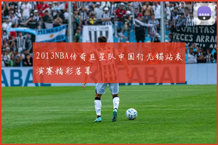 2013NBA传奇巨星队中国行无锡站表演赛精彩落幕