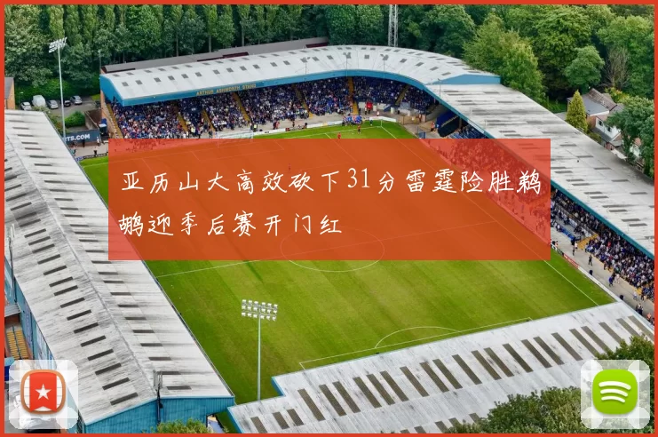 亚历山大高效砍下31分雷霆险胜鹈鹕迎季后赛开门红