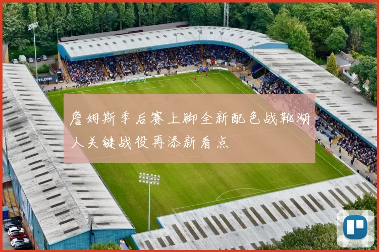 詹姆斯季后赛上脚全新配色战靴湖人关键战役再添新看点
