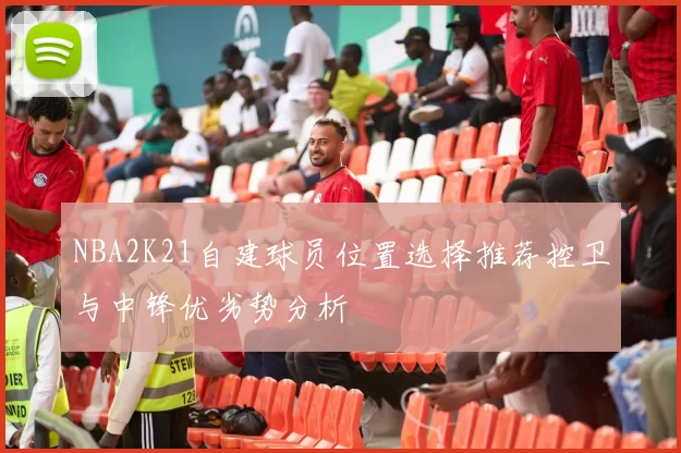 NBA2K21自建球员位置选择推荐控卫与中锋优劣势分析