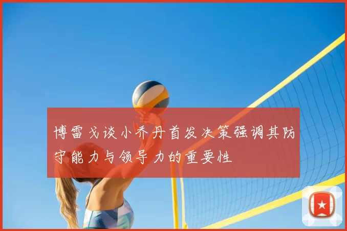 博雷戈谈小乔丹首发决策强调其防守能力与领导力的重要性