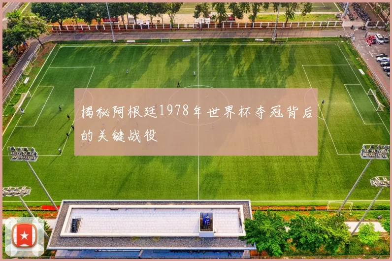 揭秘阿根廷1978年世界杯夺冠背后的关键战役