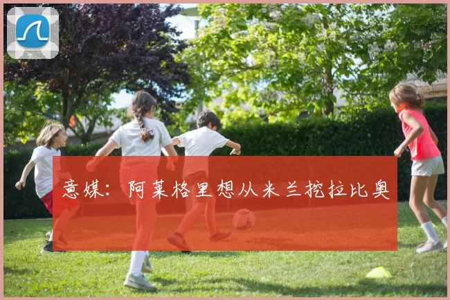 意媒:阿莱格里想从米兰挖拉比奥