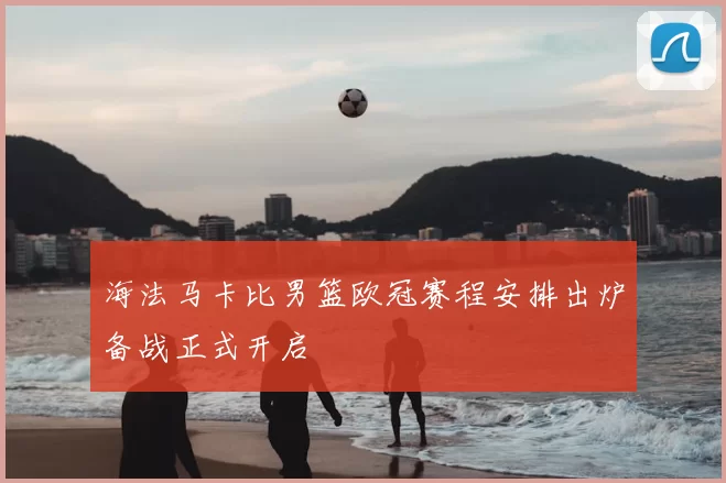 海法马卡比男篮欧冠赛程安排出炉备战正式开启