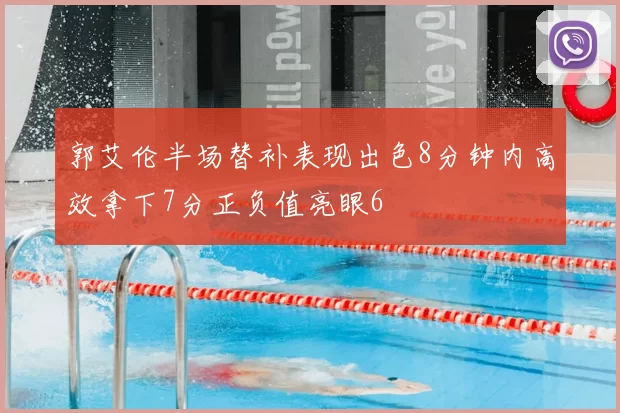 郭艾伦半场替补表现出色8分钟内高效拿下7分正负值亮眼6