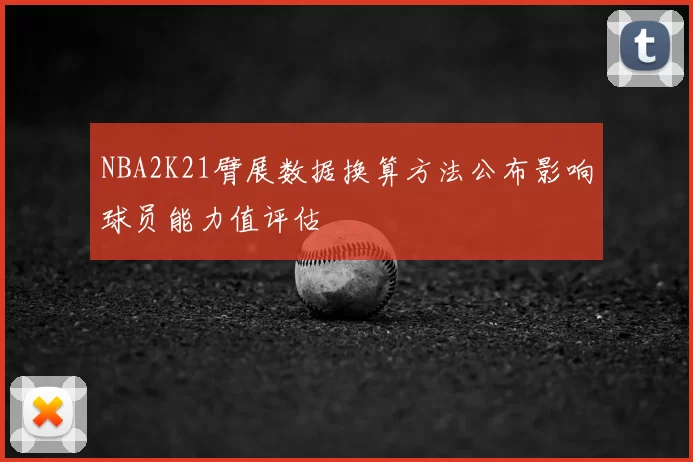 NBA2K21臂展数据换算方法公布影响球员能力值评估