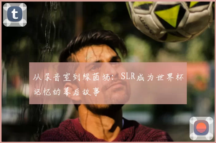 从录音室到绿茵场：SLR成为世界杯记忆的幕后故事