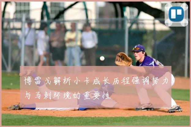 博雷戈解析小卡成长历程强调努力与马刺环境的重要性