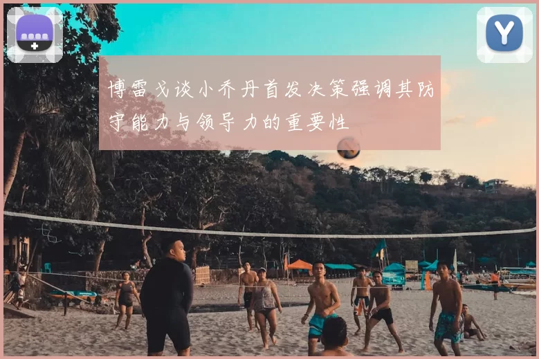 博雷戈谈小乔丹首发决策强调其防守能力与领导力的重要性