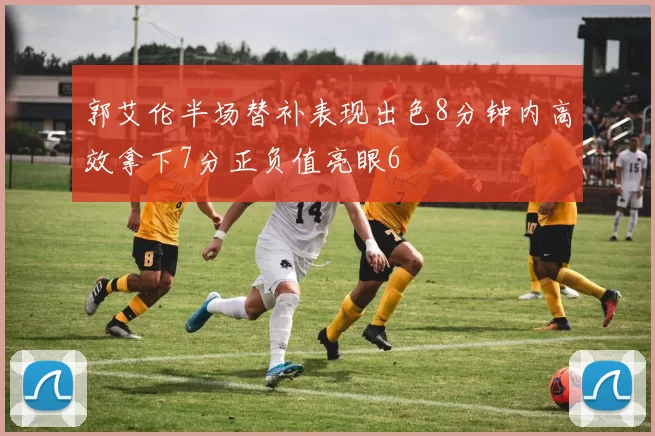 郭艾伦半场替补表现出色8分钟内高效拿下7分正负值亮眼6