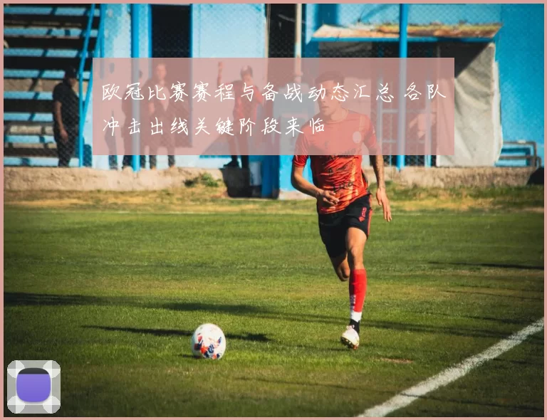 欧冠比赛赛程与备战动态汇总 各队冲击出线关键阶段来临