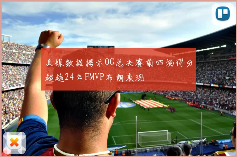 美媒数据揭示OG总决赛前四场得分超越24年FMVP布朗表现