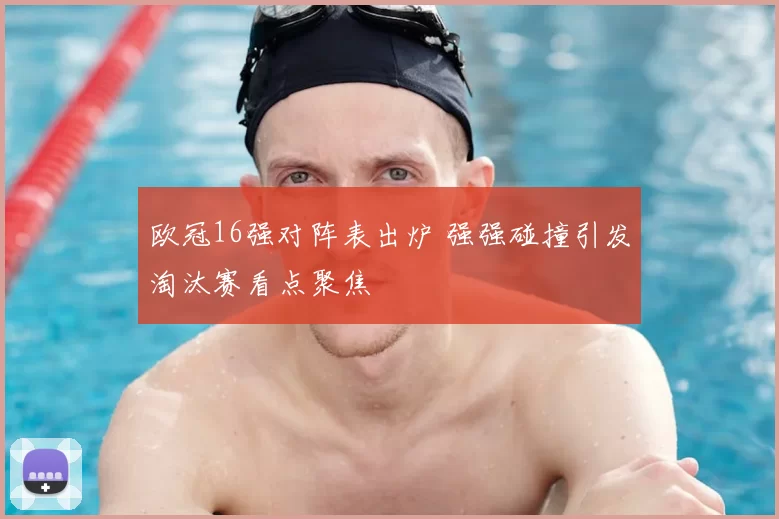 欧冠16强对阵表出炉 强强碰撞引发淘汰赛看点聚焦