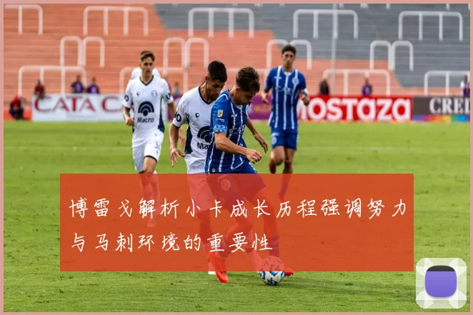 博雷戈解析小卡成长历程强调努力与马刺环境的重要性