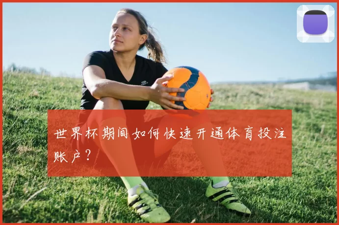 世界杯期间如何快速开通体育投注账户？