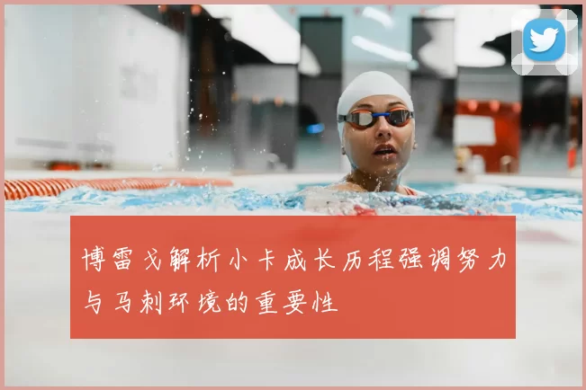 博雷戈解析小卡成长历程强调努力与马刺环境的重要性